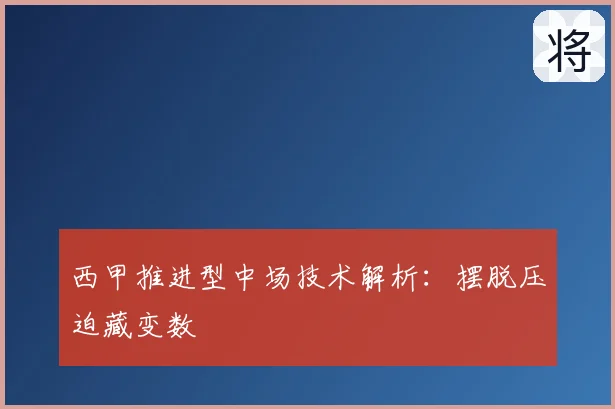 西甲推进型中场技术解析:摆脱压迫藏变数