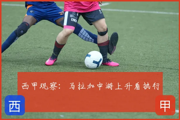 西甲观察:马拉加中游上升看执行